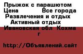 Прыжок с парашютом › Цена ­ 4 900 - Все города Развлечения и отдых » Активный отдых   . Ивановская обл.,Кохма г.